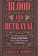 Blood and Betrayal: The Rise And Fall Of Julia Agrippina, Rome's Most Notorious Matriarch