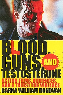 Blood, Guns, and Testosterone: Action Films, Audiences, and a Thirst for Violence - Donovan, Barna William