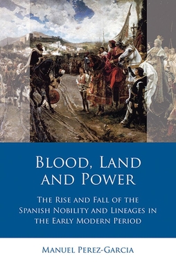 Blood, Land and Power: The Rise and Fall of the Spanish Nobility and Lineages in the Early Modern Period - Perez-Garcia, Manuel