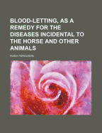 Blood-Letting, as a Remedy for the Diseases Incidental to the Horse and Other Animals