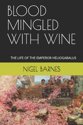 Blood Mingled with Wine: The Life of the Emperor Heliogabalus - Barnes, Nigel