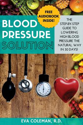 Blood Pressure: Blood Pressure Solution: The Step-By-Step Guide to Lowering High Blood Pressure the Natural Way in 30 Days! Natural Remedies to Reduce Hypertension Without Medication - Coleman, Eva