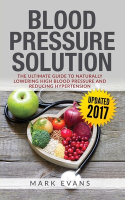 Blood Pressure: Blood Pressure Solution: The Ultimate Guide to Naturally Lowering High Blood Pressure and Reducing Hypertension (Blood Pressure Series Book 1) - Evans, Mark