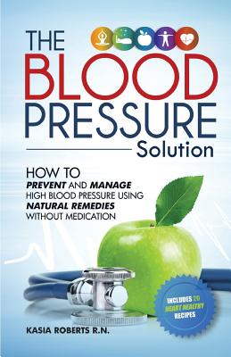 Blood Pressure Solution: How To Prevent And Manage High Blood Pressure Using Natural Remedies Without Medication - Roberts Rn, Kasia