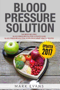 Blood Pressure Solution: Solution - 2 Manuscripts - The Ultimate Guide to Naturally Lowering High Blood Pressure and Reducing Hypertension & 54 Delicious Heart Healthy Recipes