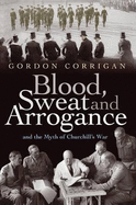 Blood, Sweat and Arrogance: And the Myths of Churchill's War
