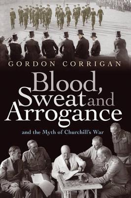 Blood, Sweat and Arrogance: And the Myths of Churchill's War - Corrigan, Gordon