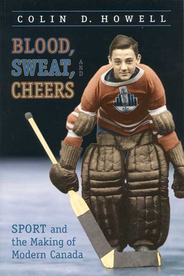 Blood, Sweat, and Cheers: Sport and the Making of Modern Canada - Howell, Colin