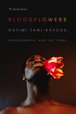 Bloodflowers: Rotimi Fani-Kayode, Photography, and the 1980s - Bourland, W Ian