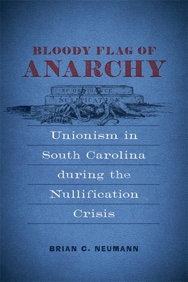 Bloody Flag of Anarchy: Unionism in South Carolina During the Nullification Crisis - Neumann, Brian C