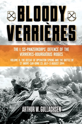 Bloody Verrires: The I. Ss-Panzerkorps Defence of the Verrires-Bourguebus Ridges: Volume II: The Defeat of Operation Spring and the Battles of Tilly-La-Campagne, 23 July-5 August 1944 - Gullachsen, Arthur W