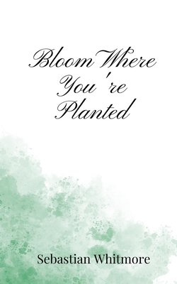 Bloom Where You're Planted - Whitmore, Sebastian