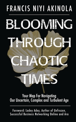 Blooming Through Chaotic Times Your Map For Navigating Our Uncertain, Complex and Turbulent Age - Akinola, Francis Niyi, and Adey, Ladey (Foreword by)