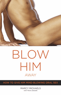 Blow Him Away: How to Give Him Mind-Blowing Oral Sex