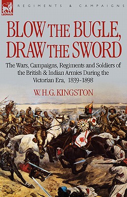 Blow the Bugle, Draw the Sword: The Wars, Campaigns, Regiments and Soldiers of the British & Indian Armies During the Victorian Era, 1839-1898 - Kingston, William H G, and Kingston, W H G