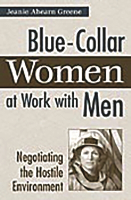 Blue-Collar Women at Work with Men: Negotiating the Hostile Environment - Greene, Jeanie