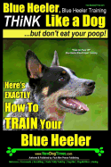 Blue Heeler, Blue Heeler Training, Think Like a Dog, But Don't Eat Your Poop!: 'paws on Paws Off' Blue Heeler Breed Expert Dog Training. Here's Exactly How to Train Your Blue Heeler