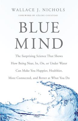 Blue Mind: The Surprising Science That Shows How Being Near, In, On, or Under Water Can Make You Happier, Healthier, More Connected, and Better at What You Do - Nichols, Wallace J, and Cousteau, Cline (Foreword by)