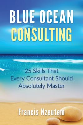 Blue Ocean Consulting: 25 Skills Every Consultant Should Absolutely Master - Nzeutem, Francis