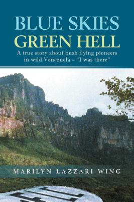 Blue Skies, Green Hell: A True Story about Bush Flying Pioneers in Wild Venezuela - "I Was There" - Lazzari-Wing, Marilyn