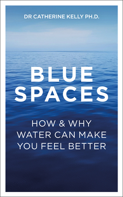 Blue Spaces: How and Why Water Makes Us Feel Better - Kelly, Dr Catherine