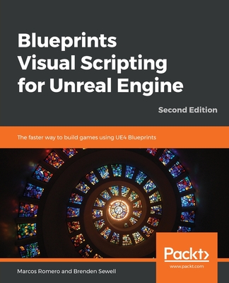 Blueprints Visual Scripting for Unreal Engine: The faster way to build games using UE4 Blueprints, 2nd Edition - Romero, Marcos, and Sewell, Brenden