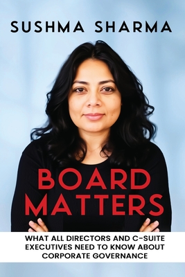 Board Matters: What All Directors and C-Suite Executives Need to Know about Corporate Governance - Sharma, Sushma