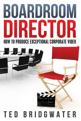 Boardroom Director: How To Produce Exceptional Corporate Video - Bridgwater, Ted