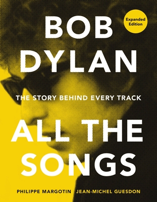 Bob Dylan All the Songs: The Story Behind Every Track Expanded Edition - Margotin, Philippe, and Guesdon, Jean-Michel