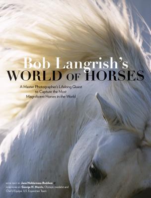 Bob Langrish's World of Horses: A Master Photographer's Lifelong Quest to Capture the Most Magnificent Horses in the World - Langrish, Bob (Photographer), and Holderness-Roddam, Jane (Text by), and Morris, George H (Foreword by)