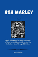 Bob Marley: The Life and Legacy of the Reggae King: A Story of Music, Love, and Unity, and Everything You Need to Know About The Legend Bob Marley