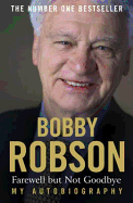 Bobby Robson: Farewell but not Goodbye - My Autobiography: The Remarkable Life of a Sporting Legend.