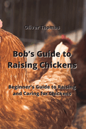 Bob's Guide to Raising Chickens: Beginner's Guide to Raising and Caring for Chickens