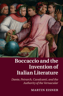 Boccaccio and the Invention of Italian Literature: Dante, Petrarch, Cavalcanti, and the Authority of the Vernacular - Eisner, Martin