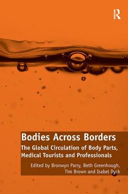 Bodies Across Borders: The Global Circulation of Body Parts, Medical Tourists and Professionals - Parry, Bronwyn, and Greenhough, Beth, and Dyck, Isabel