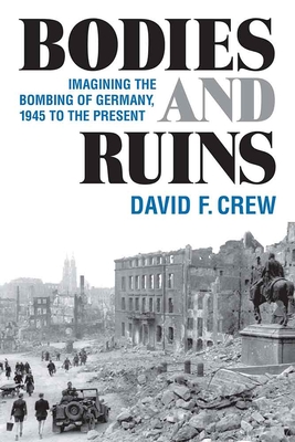 Bodies and Ruins: Imagining the Bombing of Germany, 1945 to the Present - Crew, David F