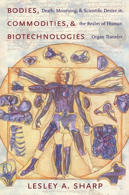 Bodies, Commodities, and Biotechnologies: Death, Mourning, and Scientific Desire in the Realm of Human Organ Transfer - Sharp, Lesley Alexandra