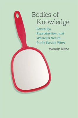 Bodies of Knowledge: Sexuality, Reproduction, and Women's Health in the Second Wave - Kline, Wendy