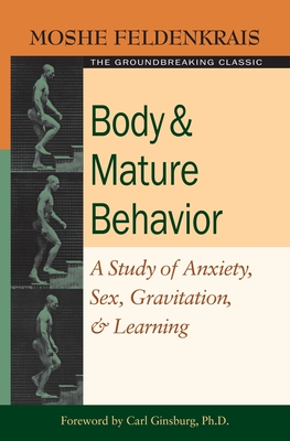 Body and Mature Behavior: A Study of Anxiety, Sex, Gravitation, and Learning - Feldenkrais, Moshe, and Ginsburg, Carl (Foreword by)