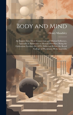 Body and Mind: An Inquiry Into Their Connection and Mutual Influence, Specially in Reference to Mental Disorders; Being the Gulstonian Lectures for 1870, Delivered Before the Royal College of Physicians. With Appendix - Maudsley, Henry