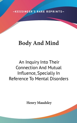 Body And Mind: An Inquiry Into Their Connection And Mutual Influence, Specially In Reference To Mental Disorders - Maudsley, Henry