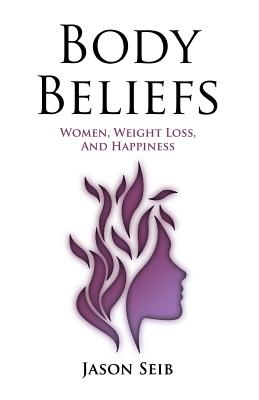 Body Beliefs - Women, Weight Loss, And Happiness - Seib, Jason