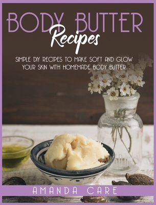 Body Butter Recipes: Simple DIY Recipes To Make Glow And Soft Your Skin With Homemade Body Butter - Care, Amanda