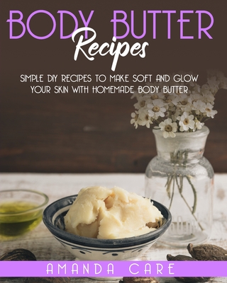 Body Butter Recipes: Simple DIY Recipes To Make Soft And Glow Your Skin With Homemade Body Butter - Care, Amanda