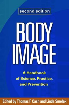 Body Image: A Handbook of Science, Practice, and Prevention - Cash, Thomas F, PhD (Editor), and Smolak, Linda, PhD (Editor)