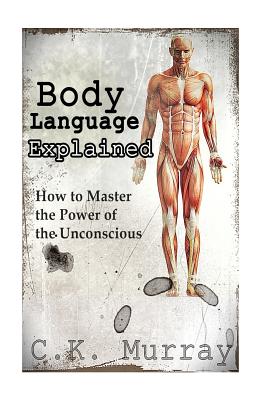 Body Language Explained: How to Master the Power of the Unconscious - Murray, C K