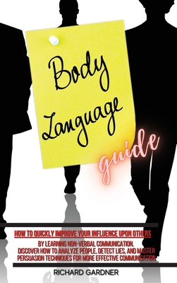 Body Language Guide: How to quickly improve your influence upon others by learning non-verbal communication. Discover how to analyze people, detect lies, and master persuasion techniques for more effective communication - Gardner, Richard