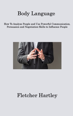 Body Language: How To Analyze People and Use Powerful Communication, Persuasion and Negotiation Skills to Influence People - Hartley, Fletcher