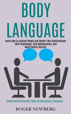 Body Language: Learn How to Analyze People and Master Your Relationships With Psychology, Dark Manipulation, and Mind Control Secrets (Understand Personality Types by Becoming a Persuader) - Newberg, Roger