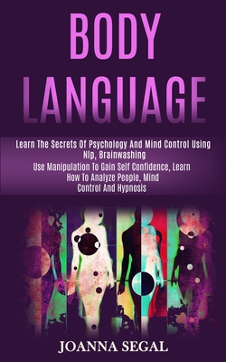 Body Language: Learn the Secrets of Psychology and Mind Control Using Nlp, Brainwashing (Use Manipulation to Gain Self Confidence, Learn How to Analyze People, Mind Control and Hypnosis) - Segal, Joanna